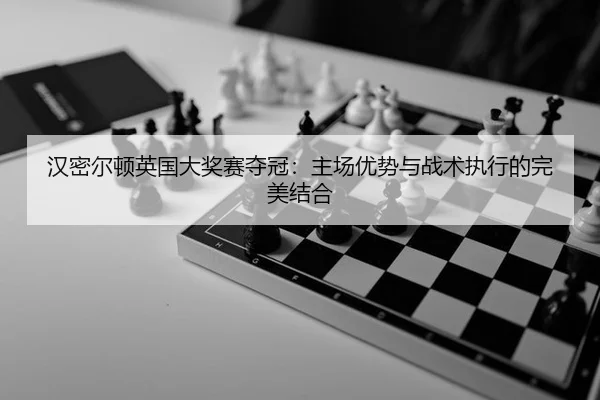 汉密尔顿英国大奖赛夺冠：主场优势与战术执行的完美结合