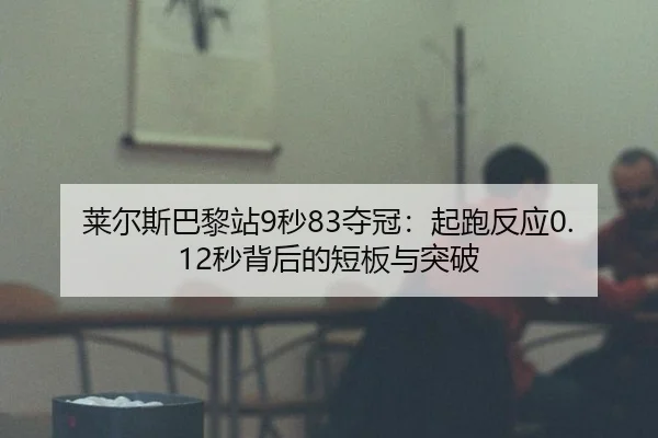 莱尔斯巴黎站9秒83夺冠：起跑反应0.12秒背后的短板与突破